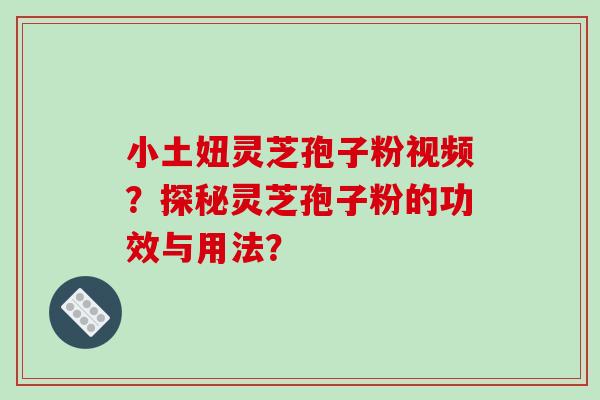 小土妞灵芝孢子粉视频？探秘灵芝孢子粉的功效与用法？