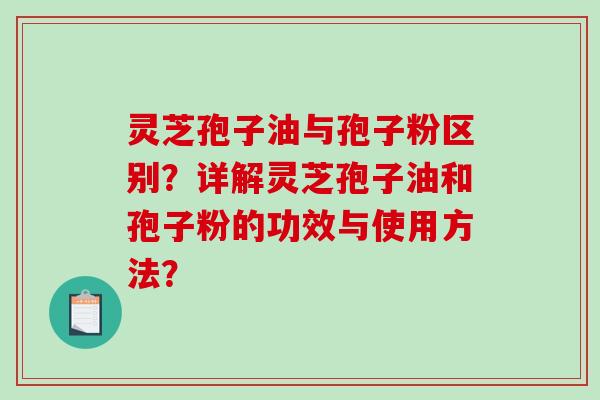 灵芝孢子油与孢子粉区别？详解灵芝孢子油和孢子粉的功效与使用方法？