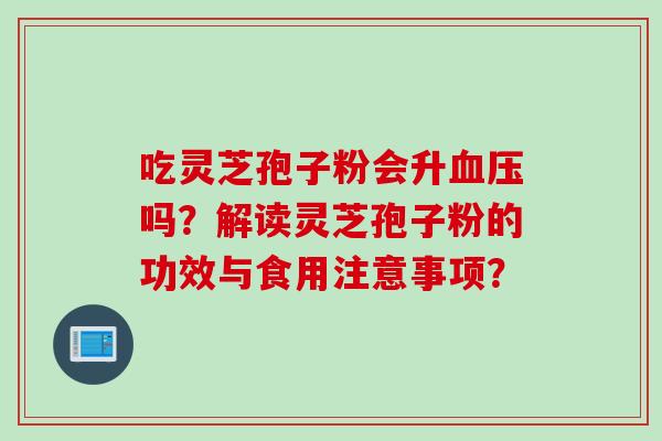 吃灵芝孢子粉会升吗？解读灵芝孢子粉的功效与食用注意事项？