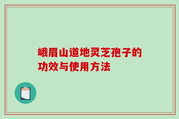峨眉山道地灵芝孢子的功效与使用方法