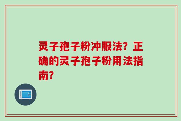灵子孢子粉冲服法？正确的灵子孢子粉用法指南？