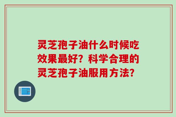 灵芝孢子油什么时候吃效果最好？科学合理的灵芝孢子油服用方法？