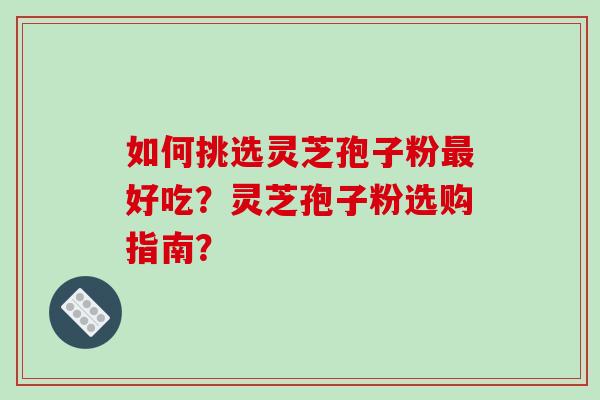 如何挑选灵芝孢子粉好吃？灵芝孢子粉选购指南？