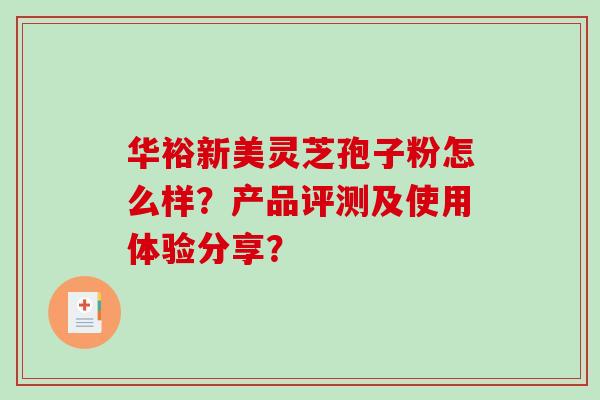 华裕新美灵芝孢子粉怎么样？产品评测及使用体验分享？