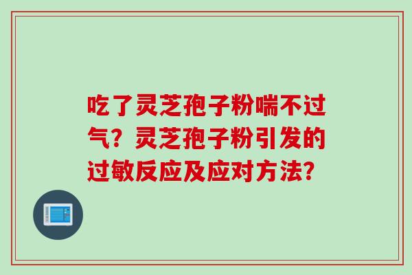 吃了灵芝孢子粉喘不过气？灵芝孢子粉引发的反应及应对方法？