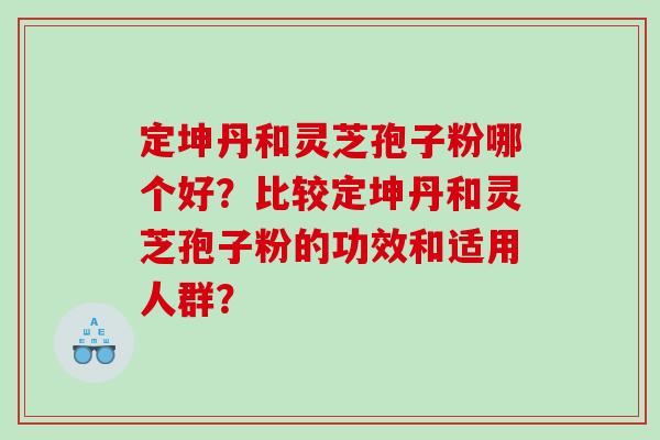 定坤丹和灵芝孢子粉哪个好？比较定坤丹和灵芝孢子粉的功效和适用人群？