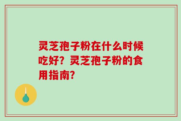 灵芝孢子粉在什么时候吃好？灵芝孢子粉的食用指南？