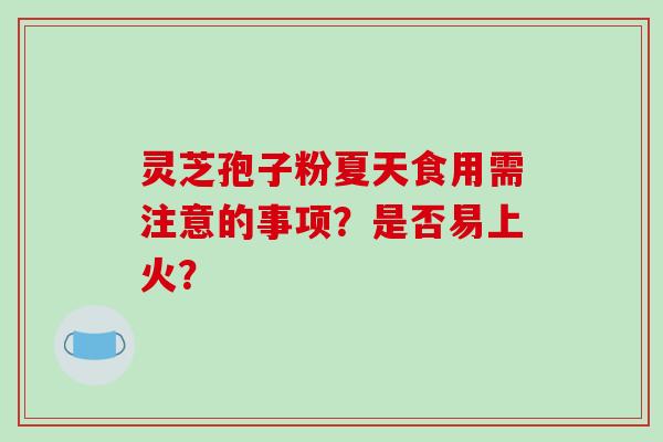 灵芝孢子粉夏天食用需注意的事项？是否易上火？