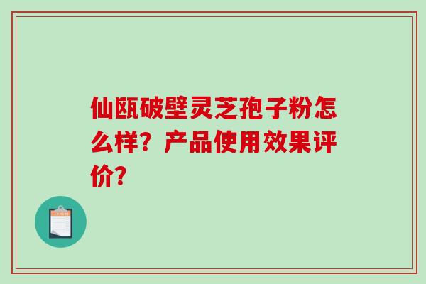 仙瓯破壁灵芝孢子粉怎么样？产品使用效果评价？