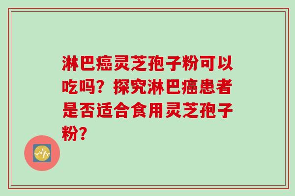 淋巴灵芝孢子粉可以吃吗？探究淋巴患者是否适合食用灵芝孢子粉？