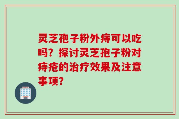 灵芝孢子粉外痔可以吃吗?探讨灵芝孢子粉对痔疮的效果及注意事项? 灵芝孢子粉外痔可以吃吗?探讨灵芝孢子粉对痔疮的效果及注意事项?