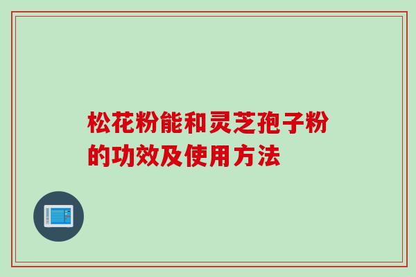 松花粉能和灵芝孢子粉的功效及使用方法