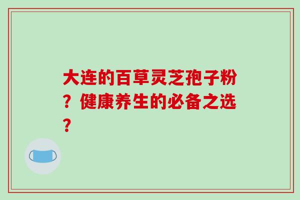 大连的百草灵芝孢子粉？健康养生的必备之选？