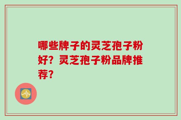 哪些牌子的灵芝孢子粉好？灵芝孢子粉品牌推荐？