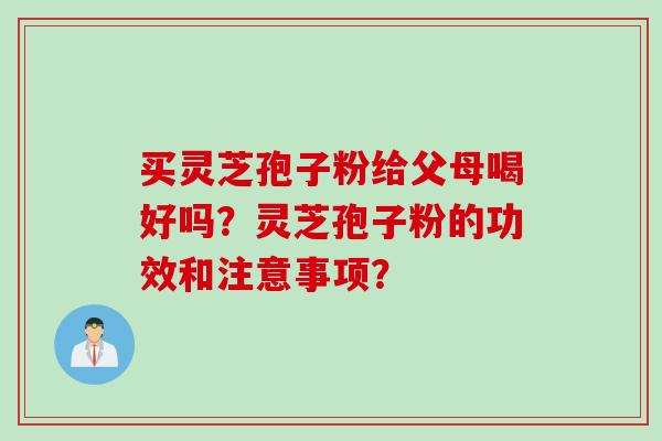 买灵芝孢子粉给父母喝好吗？灵芝孢子粉的功效和注意事项？