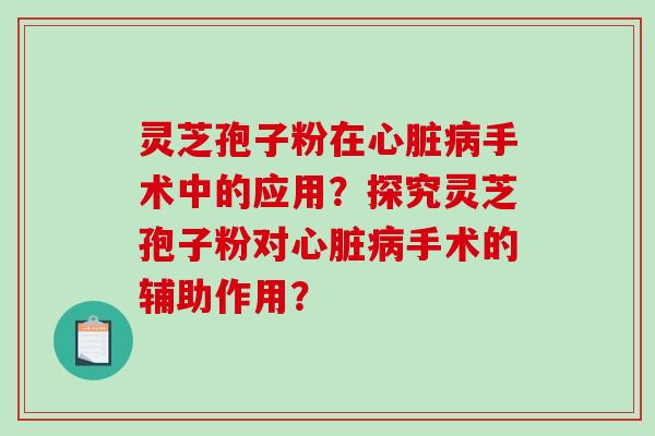 灵芝孢子粉在心脏病手术中的应用？探究灵芝孢子粉对心脏病手术的辅助作用？
