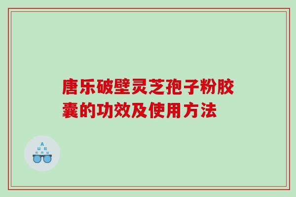 唐乐破壁灵芝孢子粉胶囊的功效及使用方法