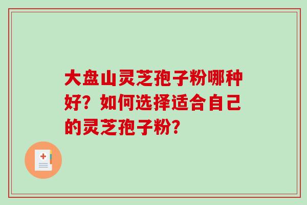 大盘山灵芝孢子粉哪种好？如何选择适合自己的灵芝孢子粉？