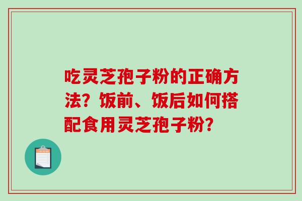 吃灵芝孢子粉的正确方法？饭前、饭后如何搭配食用灵芝孢子粉？
