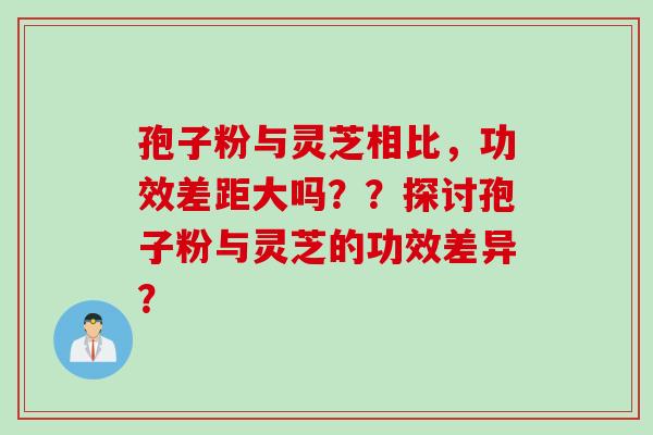 孢子粉与灵芝相比，功效差距大吗？？探讨孢子粉与灵芝的功效差异？
