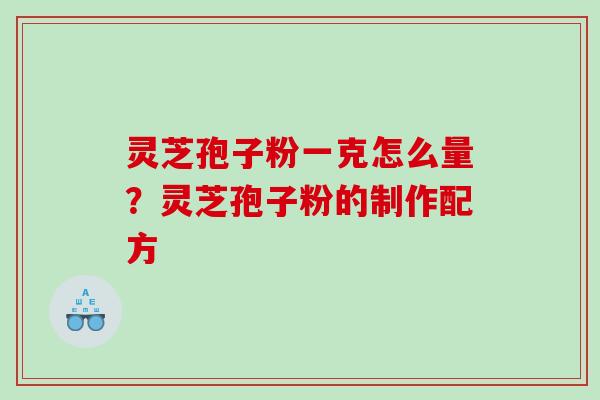 灵芝孢子粉一克怎么量？灵芝孢子粉的制作配方
