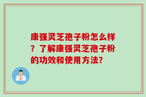 康强灵芝孢子粉怎么样？了解康强灵芝孢子粉的功效和使用方法？