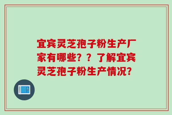 宜宾灵芝孢子粉生产厂家有哪些？？了解宜宾灵芝孢子粉生产情况？