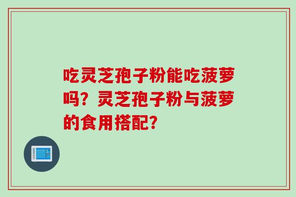 吃灵芝孢子粉能吃菠萝吗？灵芝孢子粉与菠萝的食用搭配？