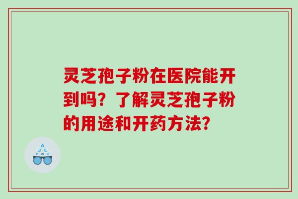 灵芝孢子粉在医院能开到吗？了解灵芝孢子粉的用途和开药方法？