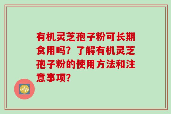 有机灵芝孢子粉可长期食用吗？了解有机灵芝孢子粉的使用方法和注意事项？