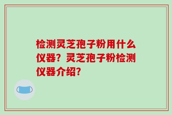 检测灵芝孢子粉用什么仪器？灵芝孢子粉检测仪器介绍？