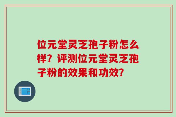 位元堂灵芝孢子粉怎么样？评测位元堂灵芝孢子粉的效果和功效？