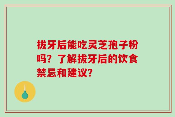 拔牙后能吃灵芝孢子粉吗？了解拔牙后的饮食禁忌和建议？
