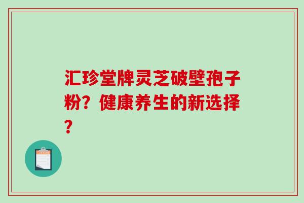 汇珍堂牌灵芝破壁孢子粉？健康养生的新选择？
