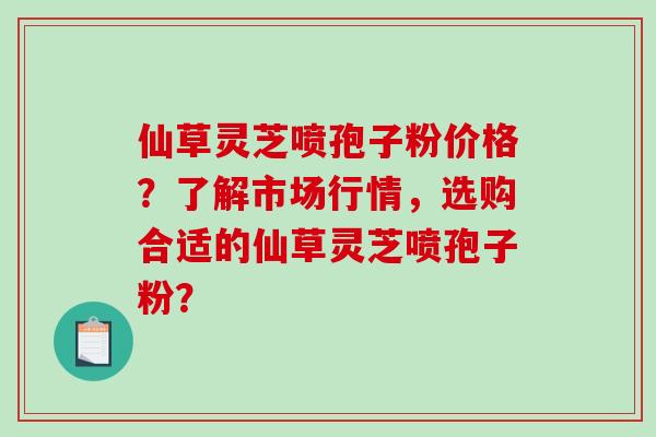 仙草灵芝喷孢子粉价格？了解市场行情，选购合适的仙草灵芝喷孢子粉？