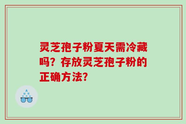 灵芝孢子粉夏天需冷藏吗？存放灵芝孢子粉的正确方法？