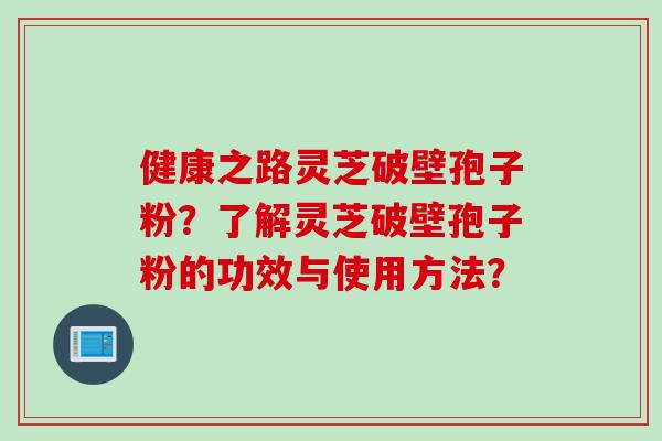 健康之路灵芝破壁孢子粉？了解灵芝破壁孢子粉的功效与使用方法？