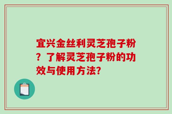 宜兴金丝利灵芝孢子粉？了解灵芝孢子粉的功效与使用方法？