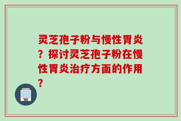 灵芝孢子粉与慢性胃炎？探讨灵芝孢子粉在慢性胃炎治疗方面的作用？
