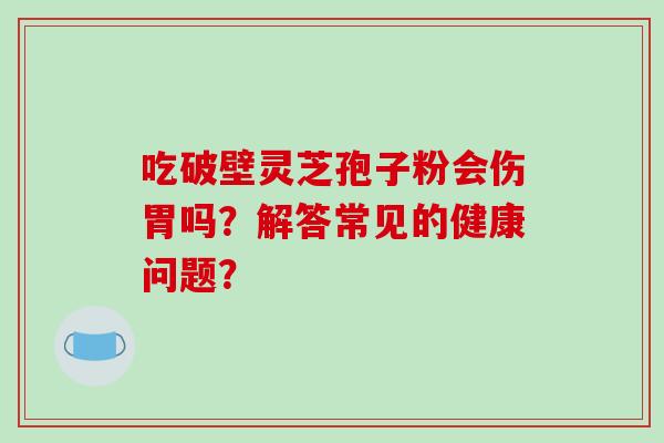吃破壁灵芝孢子粉会伤胃吗？解答常见的健康问题？