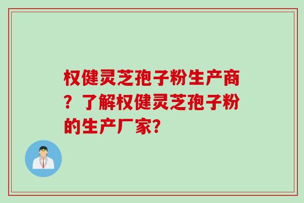 权健灵芝孢子粉生产商？了解权健灵芝孢子粉的生产厂家？