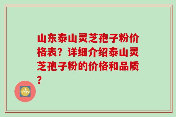 山东泰山灵芝孢子粉价格表？详细介绍泰山灵芝孢子粉的价格和品质？