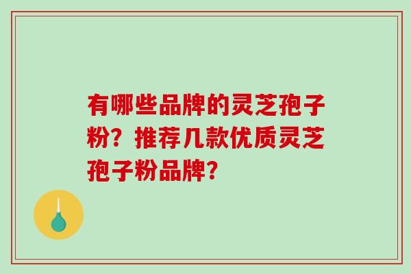 有哪些品牌的灵芝孢子粉？推荐几款优质灵芝孢子粉品牌？
