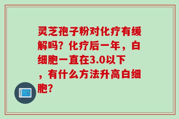 灵芝孢子粉对化疗有缓解吗？化疗后一年，白细胞一直在3.0以下，有什么方法升高白细胞？