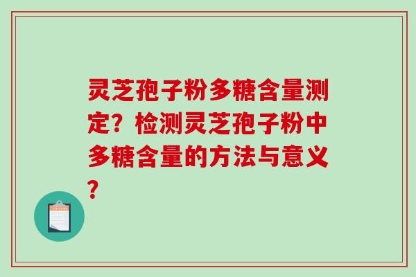 灵芝孢子粉多糖含量测定？检测灵芝孢子粉中多糖含量的方法与意义？