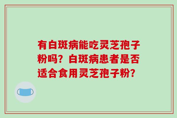 有白斑病能吃灵芝孢子粉吗？白斑病患者是否适合食用灵芝孢子粉？