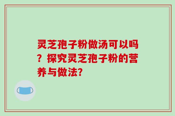 灵芝孢子粉做汤可以吗？探究灵芝孢子粉的营养与做法？