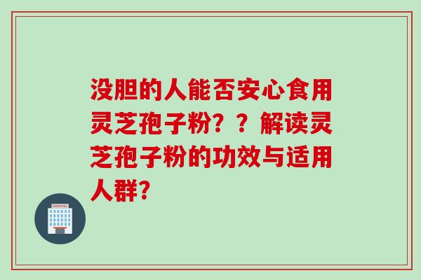 没胆的人能否安心食用灵芝孢子粉？？解读灵芝孢子粉的功效与适用人群？