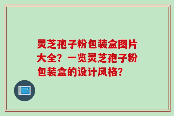 灵芝孢子粉包装盒图片大全？一览灵芝孢子粉包装盒的设计风格？