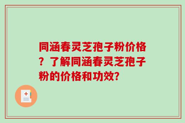 同涵春灵芝孢子粉价格？了解同涵春灵芝孢子粉的价格和功效？
